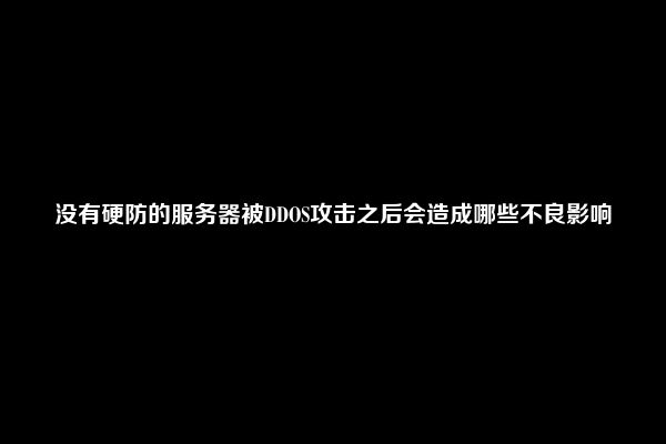 没有硬防的服务器被DDOS攻击之后会造成哪些不良影响