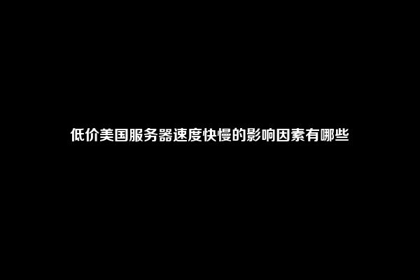 低价美国服务器速度快慢的影响因素有哪些