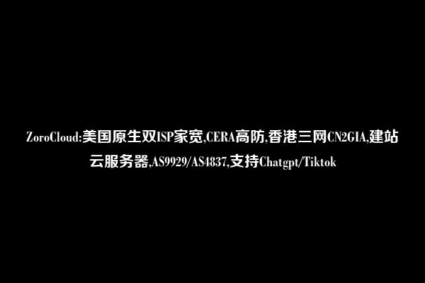 ZoroCloud:美国原生双ISP家宽,CERA高防,香港三网CN2GIA,建站云服务器,AS9929/AS4837,支持Chatgpt/Tiktok