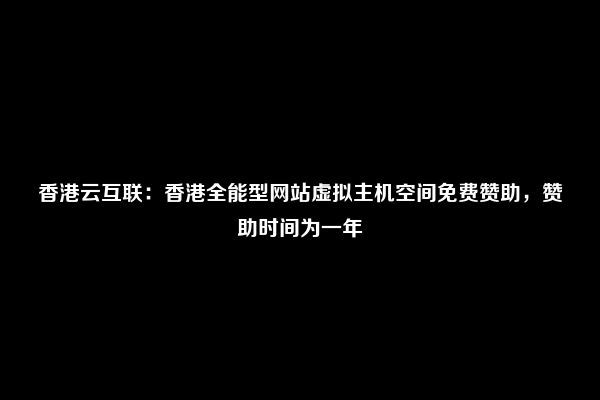 香港云互联：香港全能型网站虚拟主机空间免费赞助，赞助时间为一年