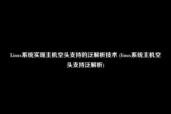 Linux系统实现主机空头支持的泛解析技术 (linux系统主机空头支持泛解析)