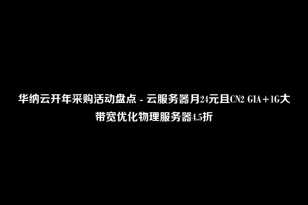 华纳云开年采购活动盘点 - 云服务器月24元且CN2 GIA+1G大带宽优化物理服务器4.5折