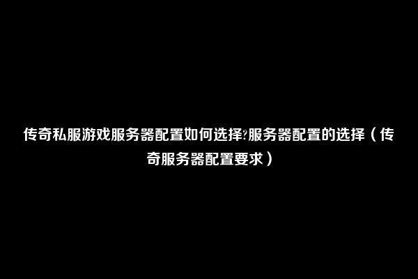 传奇私服游戏服务器配置如何选择?服务器配置的选择（传奇服务器配置要求）