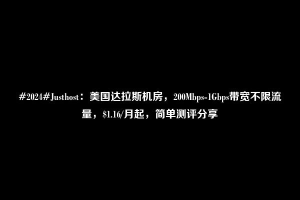 #2024#Justhost：美国达拉斯机房，200Mbps-1Gbps带宽不限流量，$1.16/月起，简单测评分享