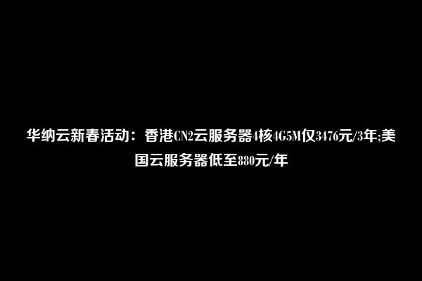 华纳云新春活动：香港CN2云服务器4核4G5M仅3476元/3年;美国云服务器低至880元/年