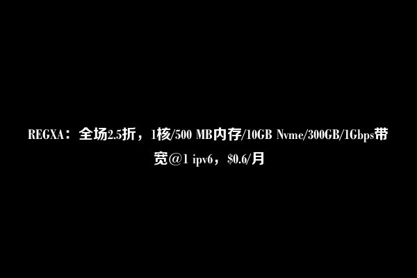 REGXA：全场2.5折，1核/500 MB内存/10GB Nvme/300GB/1Gbps带宽@1 ipv6，$0.6/月