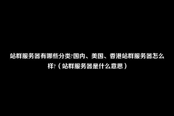 站群服务器有哪些分类?国内、美国、香港站群服务器怎么样?（站群服务器是什么意思）