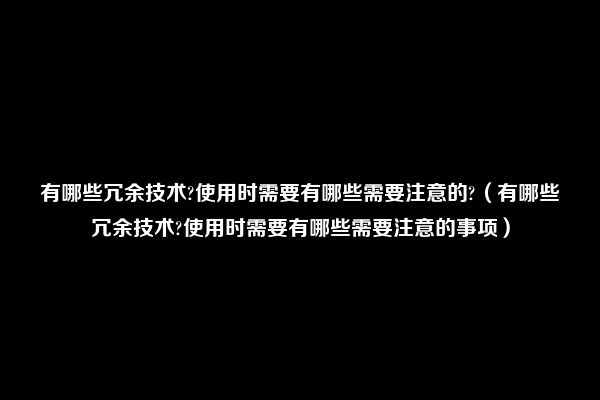 有哪些冗余技术?使用时需要有哪些需要注意的?（有哪些冗余技术?使用时需要有哪些需要注意的事项）