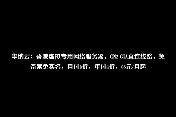 华纳云：香港虚拟专用网络服务器，CN2 GIA直连线路，免备案免实名，月付6折，年付4折，65元/月起