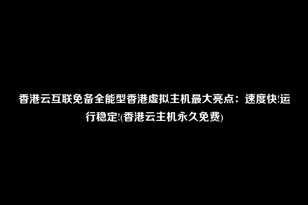 香港云互联免备全能型香港虚拟主机最大亮点：速度快!运行稳定!(香港云主机永久免费)