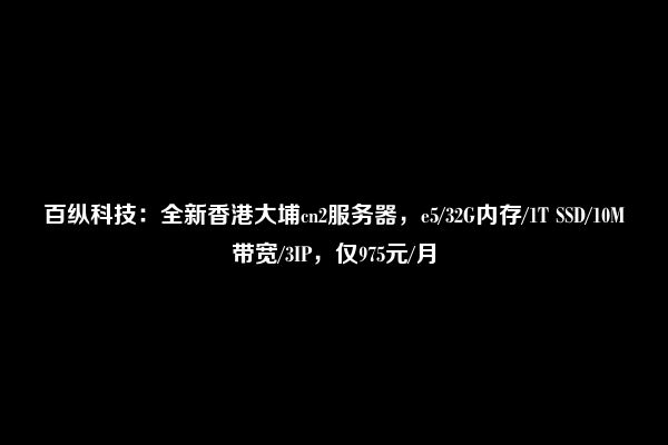 百纵科技：全新香港大埔cn2服务器，e5/32G内存/1T SSD/10M带宽/3IP，仅975元/月