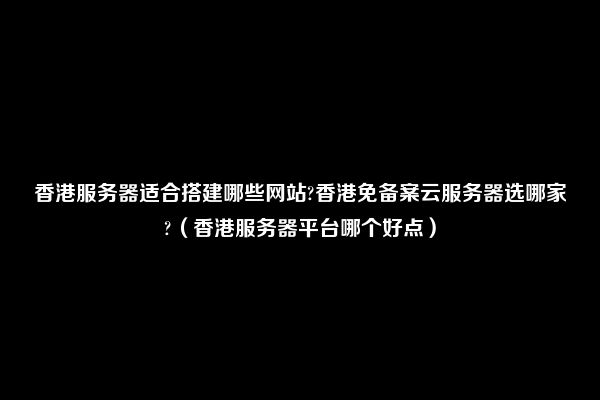 香港服务器适合搭建哪些网站?香港免备案云服务器选哪家?（香港服务器平台哪个好点）