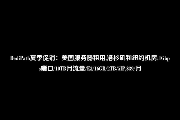 DediPath夏季促销：美国服务器租用,洛杉矶和纽约机房;1Gbps端口/10TB月流量/E3/16GB/2TB/5IP,$39/月