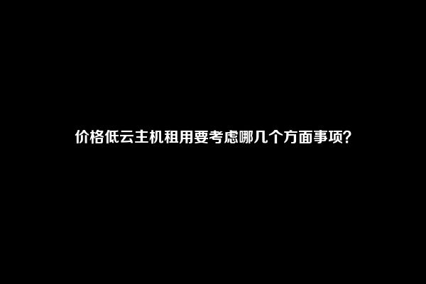 价格低云主机租用要考虑哪几个方面事项？