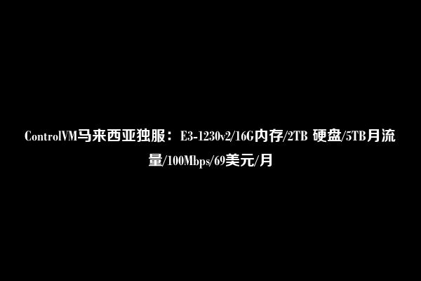 ControlVM马来西亚独服：E3-1230v2/16G内存/2TB 硬盘/5TB月流量/100Mbps/69美元/月