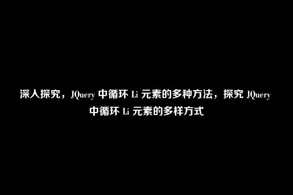 深入探究，JQuery 中循环 Li 元素的多种方法，探究 JQuery 中循环 Li 元素的多样方式