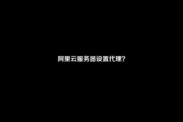 阿里云服务器设置代理？