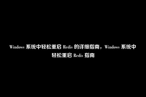 Windows 系统中轻松重启 Redis 的详细指南，Windows 系统中轻松重启 Redis 指南