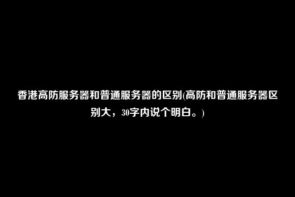 香港高防服务器和普通服务器的区别(高防和普通服务器区别大，30字内说个明白。)