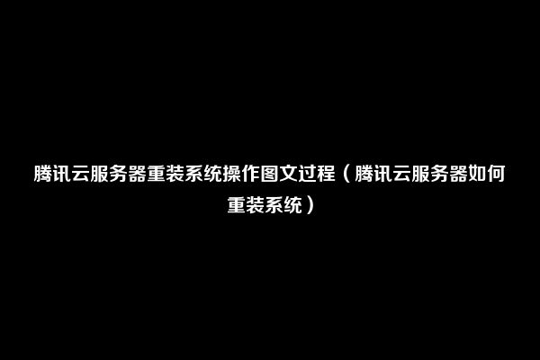 腾讯云服务器重装系统操作图文过程（腾讯云服务器如何重装系统）