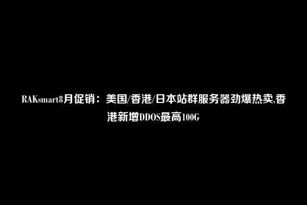 RAKsmart8月促销：美国/香港/日本站群服务器劲爆热卖,香港新增DDOS最高100G