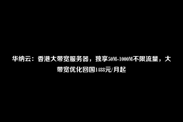 华纳云：香港大带宽服务器，独享50M-1000M不限流量，大带宽优化回国1488元/月起