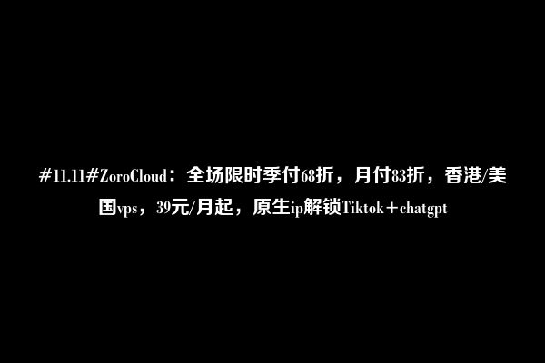 #11.11#ZoroCloud：全场限时季付68折，月付83折，香港/美国vps，39元/月起，原生ip解锁Tiktok+chatgpt