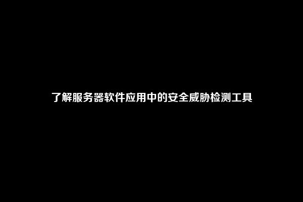 了解服务器软件应用中的安全威胁检测工具