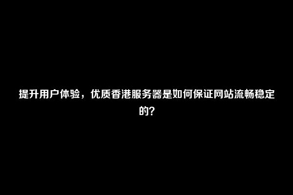 提升用户体验，优质香港服务器是如何保证网站流畅稳定的？