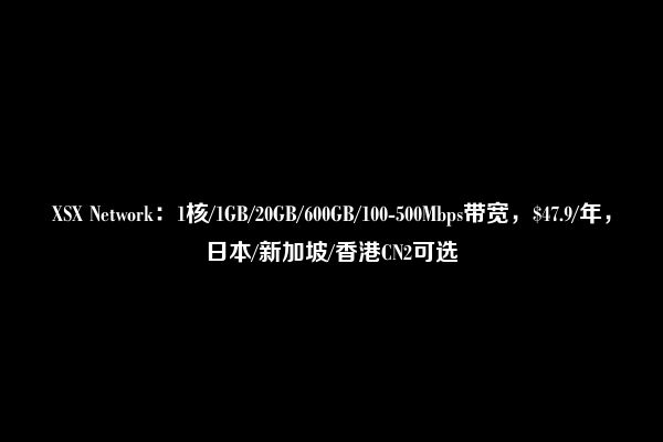 XSX Network：1核/1GB/20GB/600GB/100-500Mbps带宽，$47.9/年，日本/新加坡/香港CN2可选