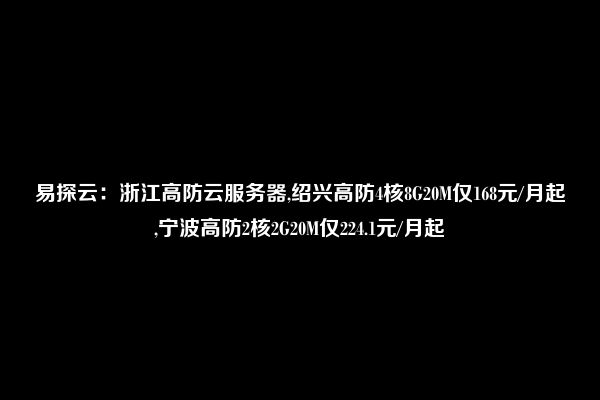 易探云：浙江高防云服务器,绍兴高防4核8G20M仅168元/月起,宁波高防2核2G20M仅224.1元/月起