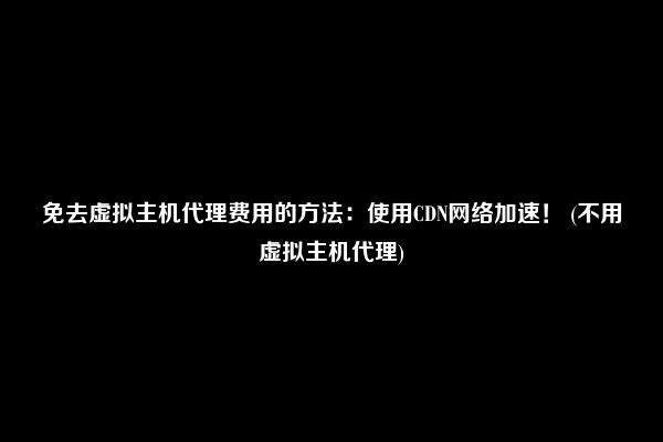 免去虚拟主机代理费用的方法：使用CDN网络加速！ (不用虚拟主机代理)