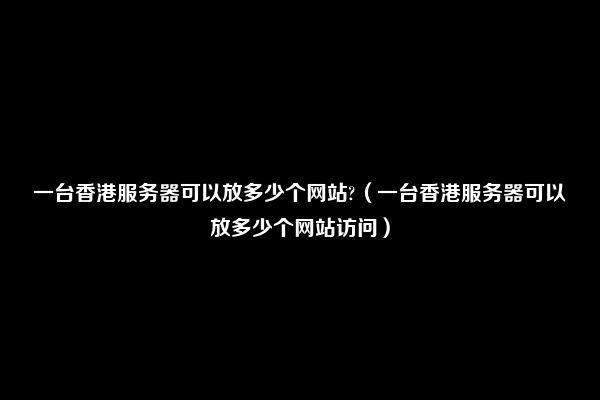 一台香港服务器可以放多少个网站?（一台香港服务器可以放多少个网站访问）