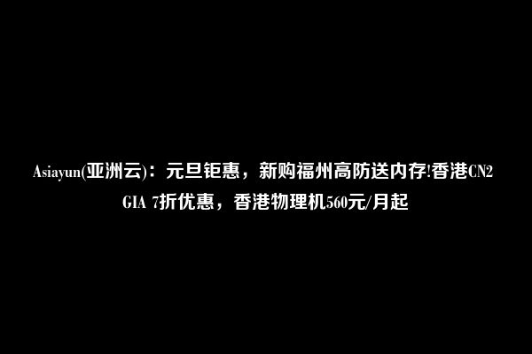 Asiayun(亚洲云)：元旦钜惠，新购福州高防送内存!香港CN2 GIA 7折优惠，香港物理机560元/月起