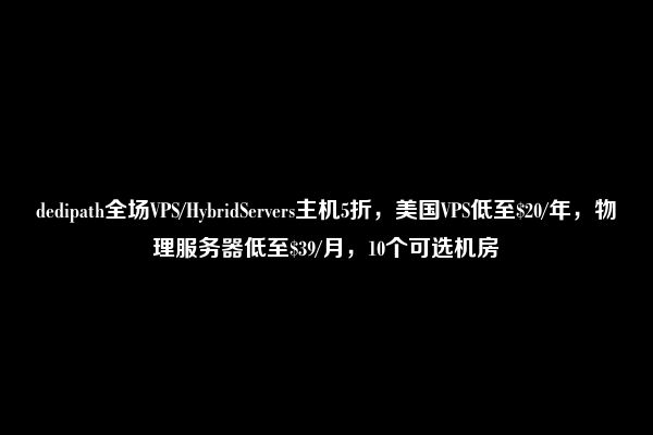 dedipath全场VPS/HybridServers主机5折，美国VPS低至$20/年，物理服务器低至$39/月，10个可选机房