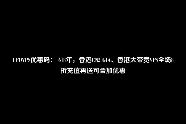 UFOVPS优惠码： 618年，香港CN2 GIA、香港大带宽VPS全场8折充值再送可叠加优惠