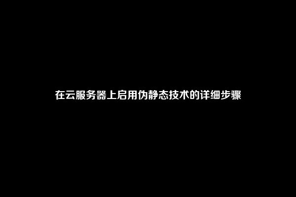 在云服务器上启用伪静态技术的详细步骤