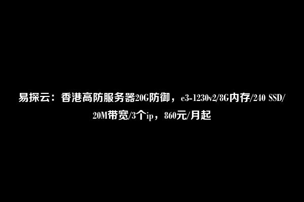 易探云：香港高防服务器20G防御，e3-1230v2/8G内存/240 SSD/20M带宽/3个ip，860元/月起