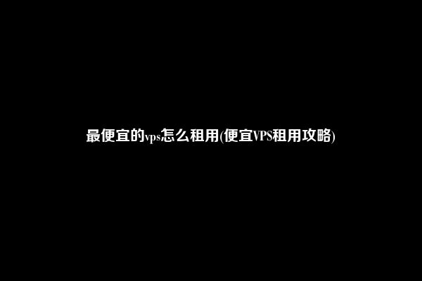 最便宜的vps怎么租用(便宜VPS租用攻略)