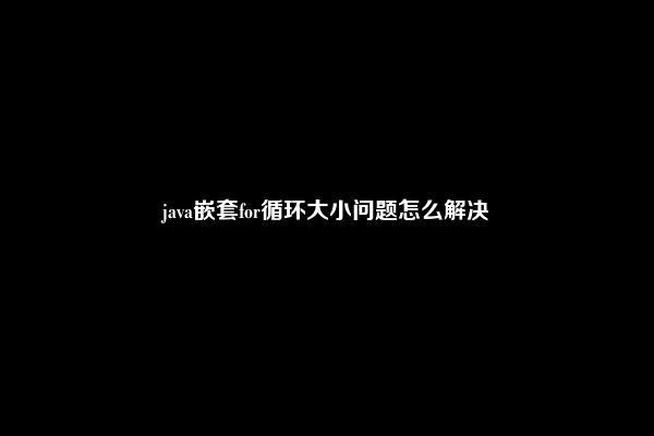 java嵌套for循环大小问题怎么解决