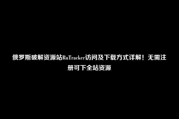 俄罗斯破解资源站RuTracker访问及下载方式详解！无需注册可下全站资源