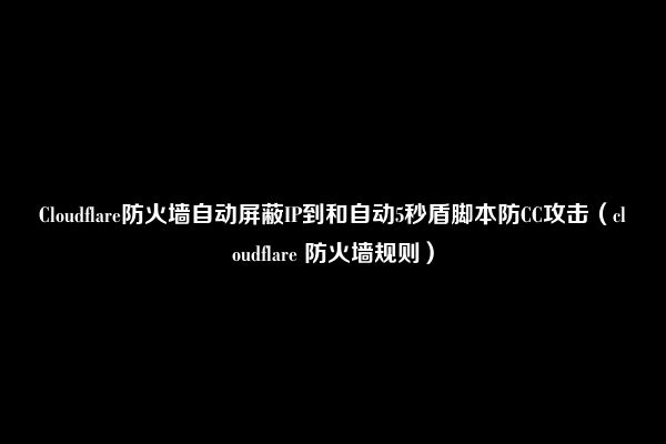 Cloudflare防火墙自动屏蔽IP到和自动5秒盾脚本防CC攻击（cloudflare 防火墙规则）