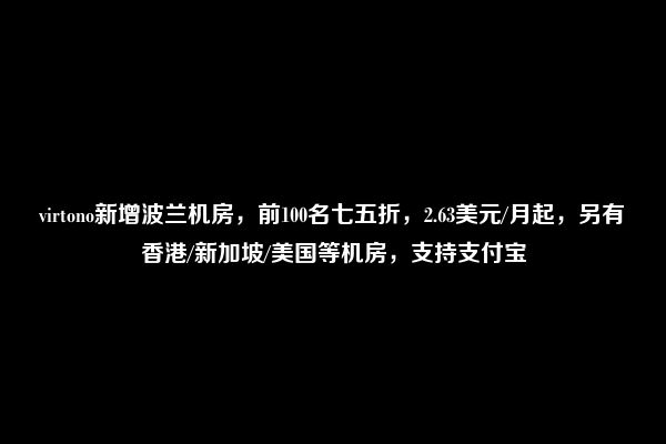 virtono新增波兰机房，前100名七五折，2.63美元/月起，另有香港/新加坡/美国等机房，支持支付宝