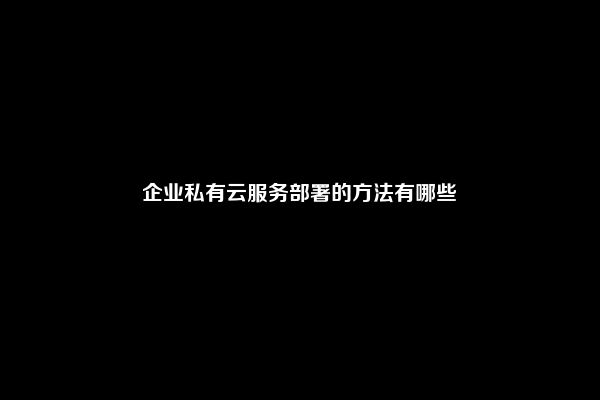 企业私有云服务部署的方法有哪些