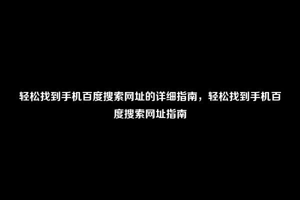 轻松找到手机百度搜索网址的详细指南，轻松找到手机百度搜索网址指南