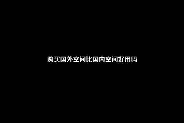 购买国外空间比国内空间好用吗