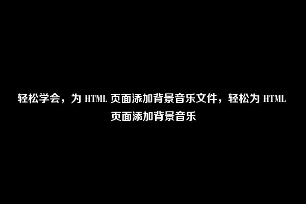 轻松学会，为 HTML 页面添加背景音乐文件，轻松为 HTML 页面添加背景音乐