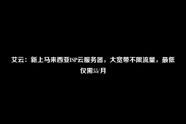 艾云：新上马来西亚ISP云服务器，大宽带不限流量，最低仅需55/月