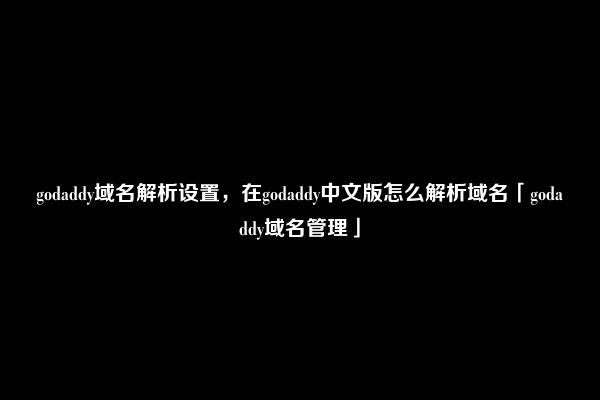 godaddy域名解析设置，在godaddy中文版怎么解析域名「godaddy域名管理」