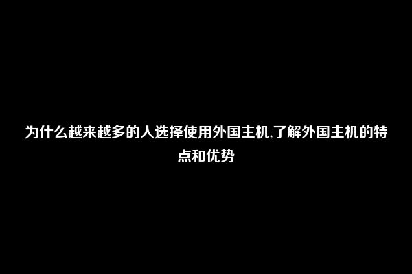 为什么越来越多的人选择使用外国主机,了解外国主机的特点和优势